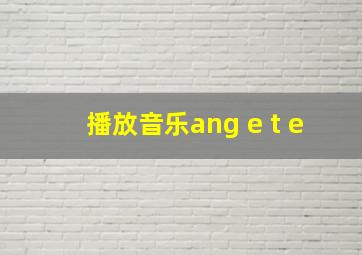 播放音乐ang e t e